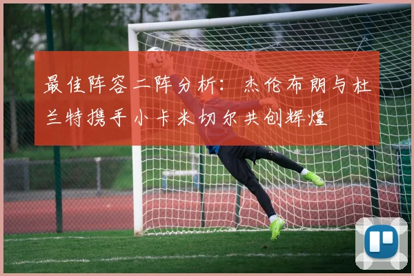 最佳阵容二阵分析：杰伦布朗与杜兰特携手小卡米切尔共创辉煌