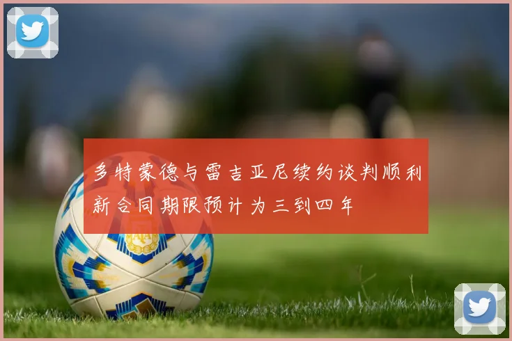 多特蒙德与雷吉亚尼续约谈判顺利新合同期限预计为三到四年