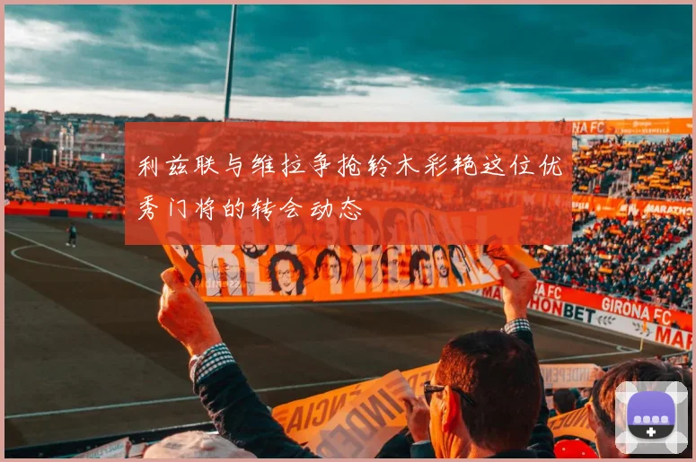 利兹联与维拉争抢铃木彩艳这位优秀门将的转会动态