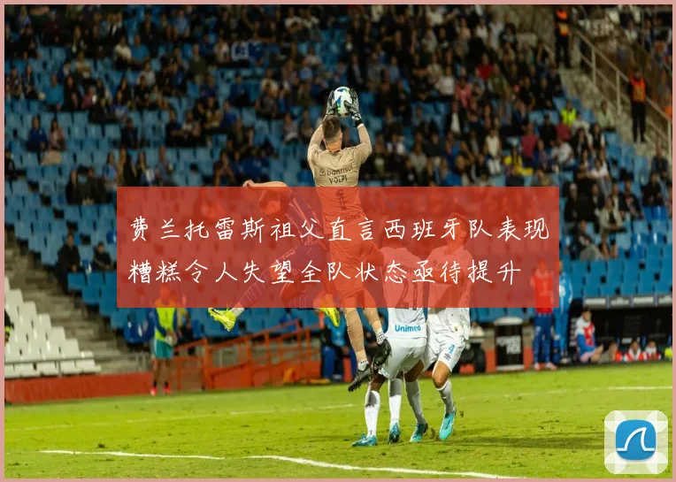 费兰托雷斯祖父直言西班牙队表现糟糕令人失望全队状态亟待提升