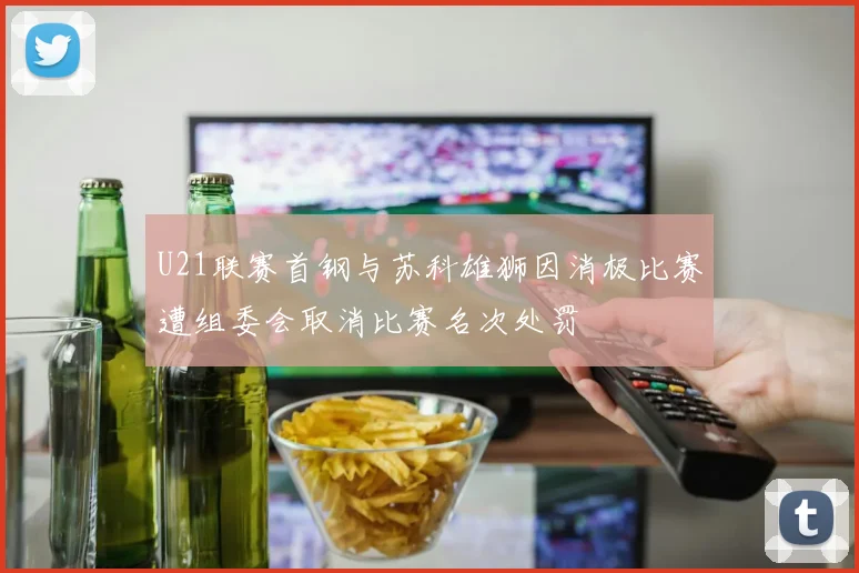U21联赛首钢与苏科雄狮因消极比赛遭组委会取消比赛名次处罚