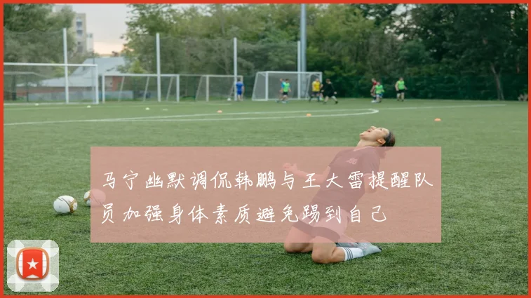 马宁幽默调侃韩鹏与王大雷提醒队员加强身体素质避免踢到自己