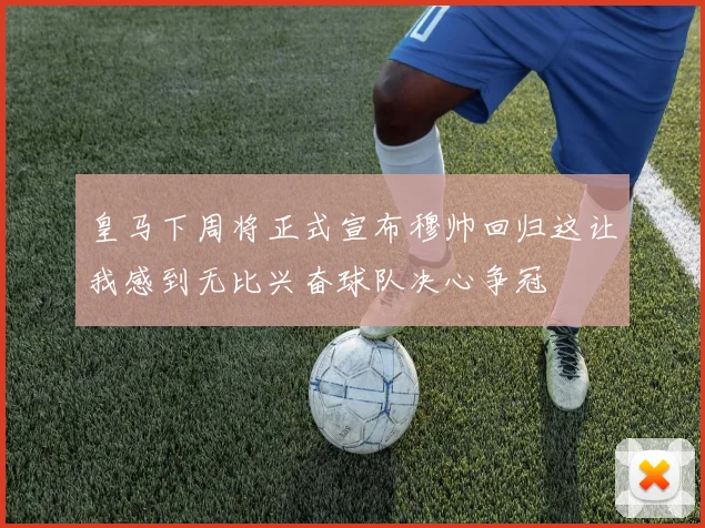 皇马下周将正式宣布穆帅回归这让我感到无比兴奋球队决心争冠