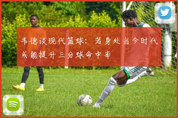 韦德谈现代篮球：若身处当今时代或能提升三分球命中率