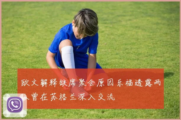 欧文解释缺席聚会原因乐福透露两人曾在苏格兰深入交流