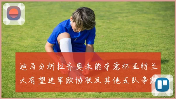迪马分析拉齐奥未能夺意杯亚特兰大有望进军欧协联及其他五队争欧联资格