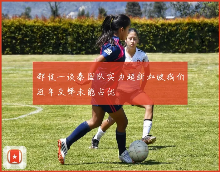 邵佳一谈泰国队实力超新加坡我们近年交锋未能占优