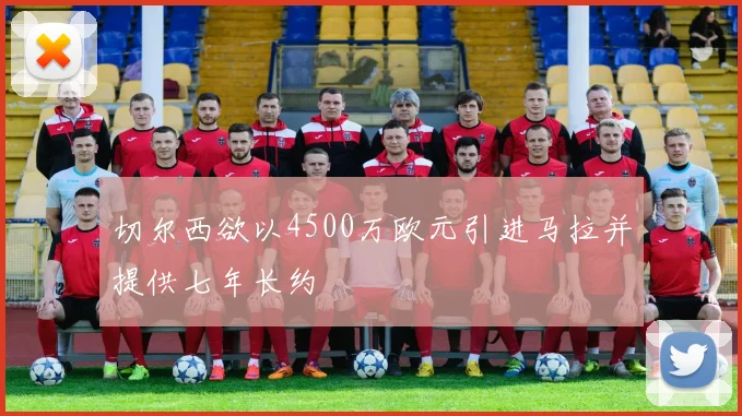 切尔西欲以4500万欧元引进马拉并提供七年长约