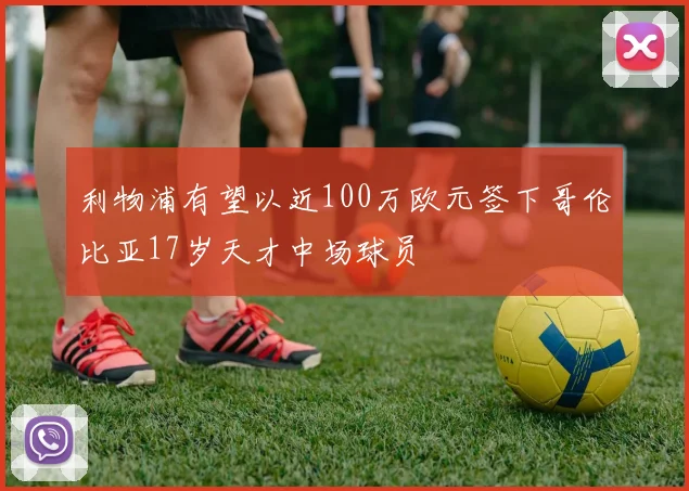 利物浦有望以近100万欧元签下哥伦比亚17岁天才中场球员