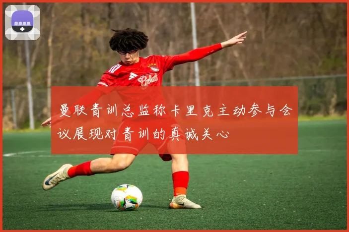 曼联青训总监称卡里克主动参与会议展现对青训的真诚关心