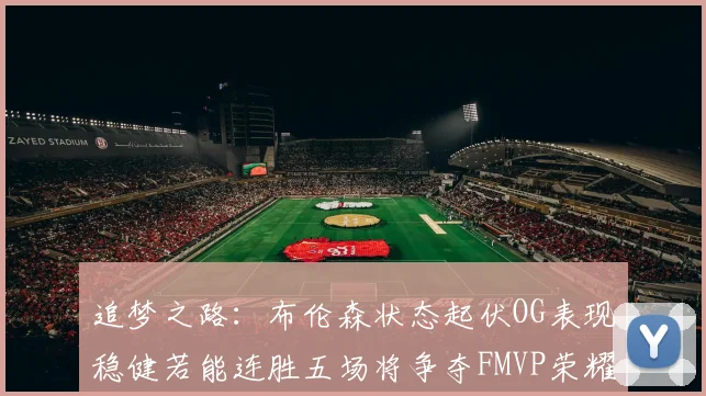 追梦之路：布伦森状态起伏OG表现稳健若能连胜五场将争夺FMVP荣耀
