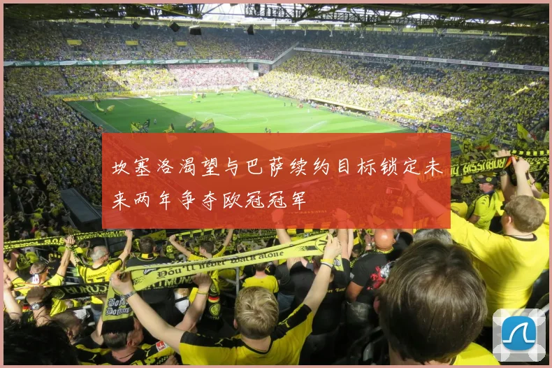 坎塞洛渴望与巴萨续约目标锁定未来两年争夺欧冠冠军
