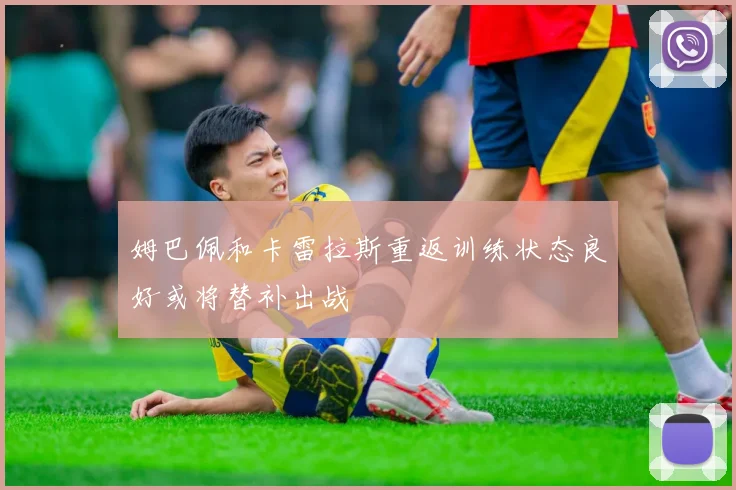 姆巴佩和卡雷拉斯重返训练状态良好或将替补出战