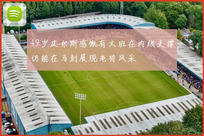 49岁皮尔斯感慨有文班在内线支撑仍能在马刺展现老将风采