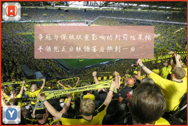 争冠与保级双重影响的判罚结果枪手领先五分铁锤落后热刺一分