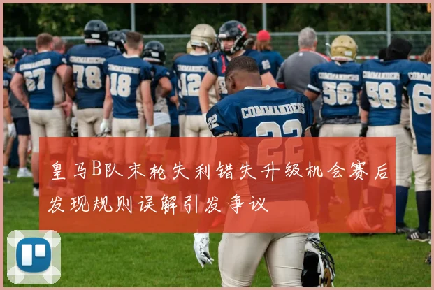 皇马B队末轮失利错失升级机会赛后发现规则误解引发争议