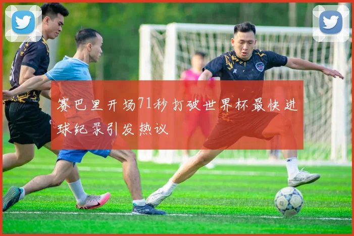 赛巴里开场71秒打破世界杯最快进球纪录引发热议
