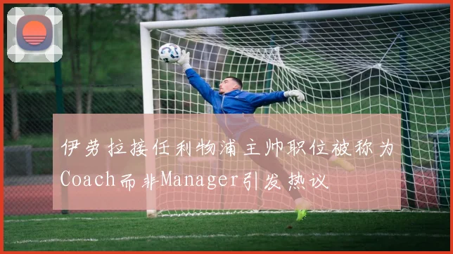 伊劳拉接任利物浦主帅职位被称为Coach而非Manager引发热议