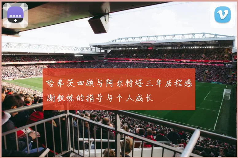 哈弗茨回顾与阿尔特塔三年历程感谢教练的指导与个人成长