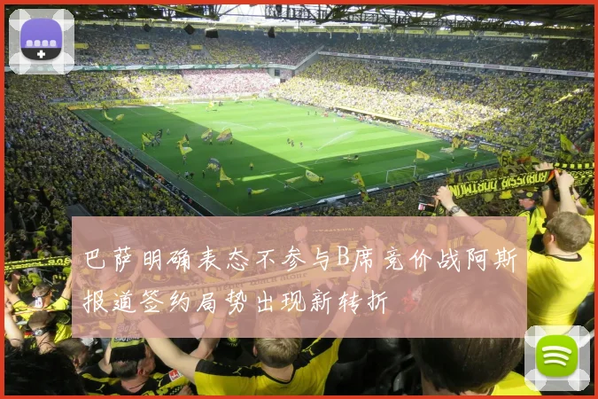 巴萨明确表态不参与B席竞价战阿斯报道签约局势出现新转折