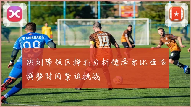 热刺降级区挣扎分析德泽尔比面临调整时间紧迫挑战