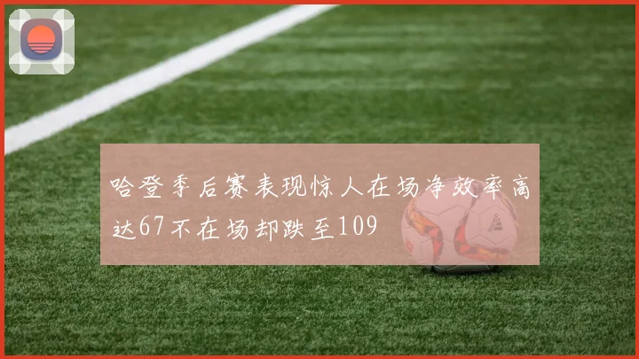 哈登季后赛表现惊人在场净效率高达67不在场却跌至109