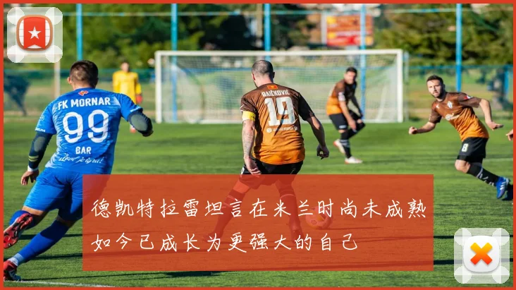 德凯特拉雷坦言在米兰时尚未成熟如今已成长为更强大的自己