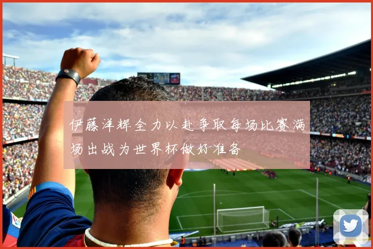 伊藤洋辉全力以赴争取每场比赛满场出战为世界杯做好准备