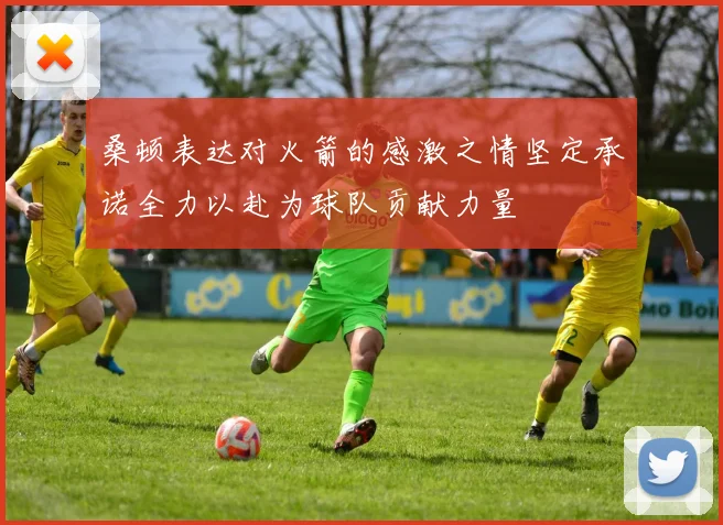 桑顿表达对火箭的感激之情坚定承诺全力以赴为球队贡献力量