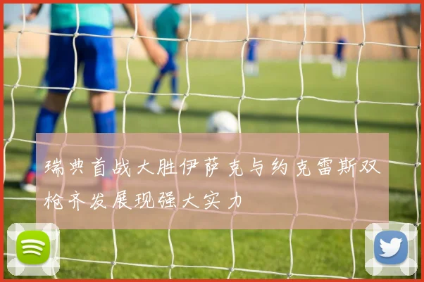 瑞典首战大胜伊萨克与约克雷斯双枪齐发展现强大实力