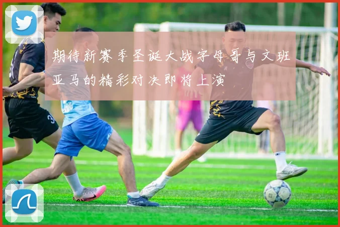 期待新赛季圣诞大战字母哥与文班亚马的精彩对决即将上演