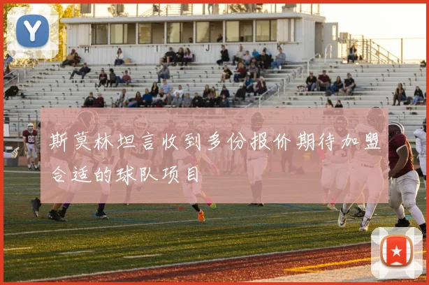斯莫林坦言收到多份报价期待加盟合适的球队项目